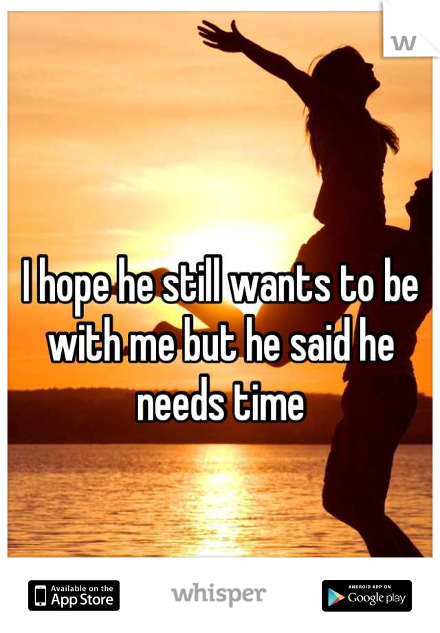 
I hope he still wants to be with me but he said he needs time
