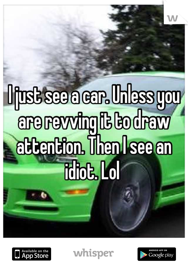 I just see a car. Unless you are revving it to draw attention. Then I see an idiot. Lol 