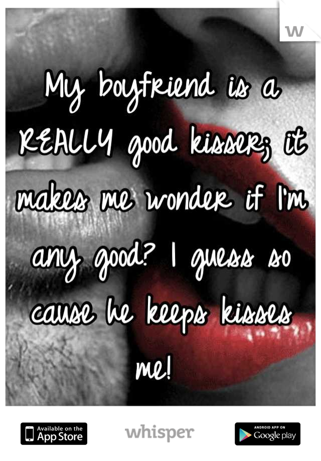 My boyfriend is a REALLY good kisser; it makes me wonder if I'm any good? I guess so cause he keeps kisses me! 