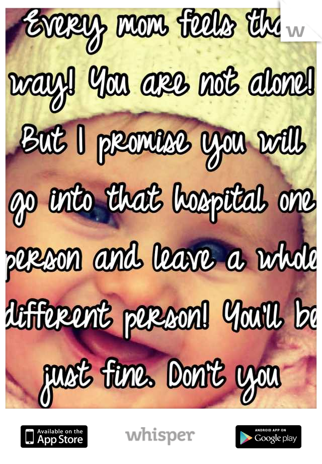 Every mom feels that way! You are not alone! But I promise you will go into that hospital one person and leave a whole different person! You'll be just fine. Don't you worry :) 