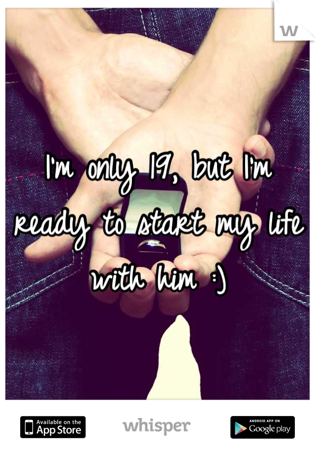 I'm only 19, but I'm ready to start my life with him :)