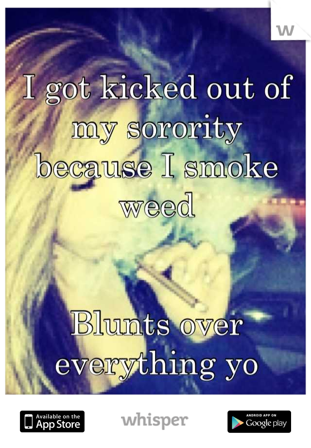 I got kicked out of my sorority
because I smoke weed 


Blunts over everything yo