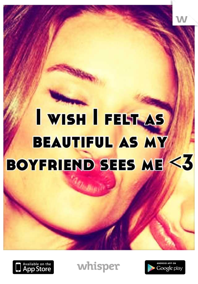 I wish I felt as beautiful as my boyfriend sees me <3