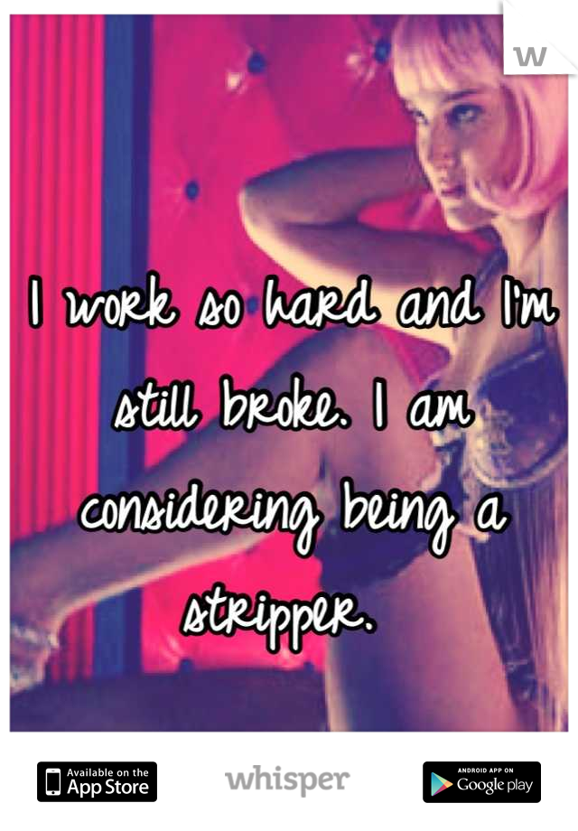 I work so hard and I'm still broke. I am considering being a stripper. 