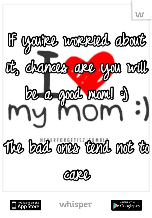 If you're worried about it, chances are you will be a good mom! :)

The bad ones tend not to care