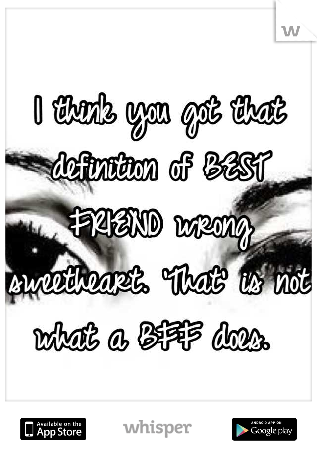 I think you got that definition of BEST FRIEND wrong sweetheart. 'That' is not what a BFF does. 