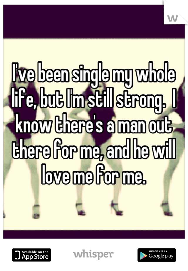 I've been single my whole life, but I'm still strong.  I know there's a man out there for me, and he will love me for me.