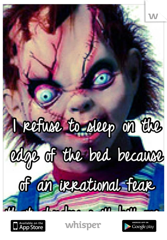 I refuse to sleep on the edge of the bed because of an irrational fear that chucky will kill me 