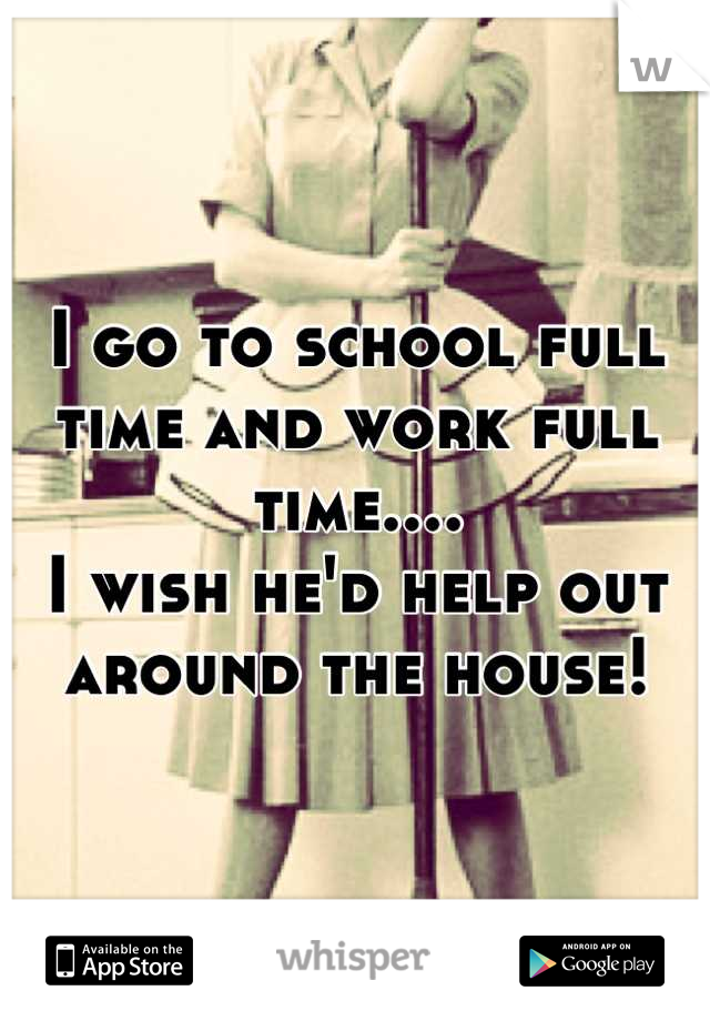 I go to school full time and work full time....
I wish he'd help out around the house!