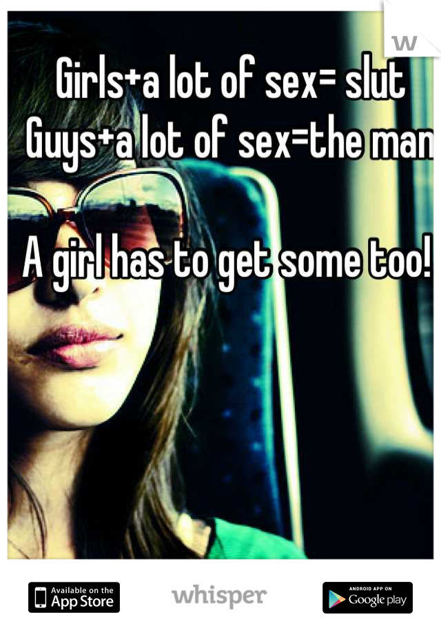 Girls+a lot of sex= slut
Guys+a lot of sex=the man

A girl has to get some too! 