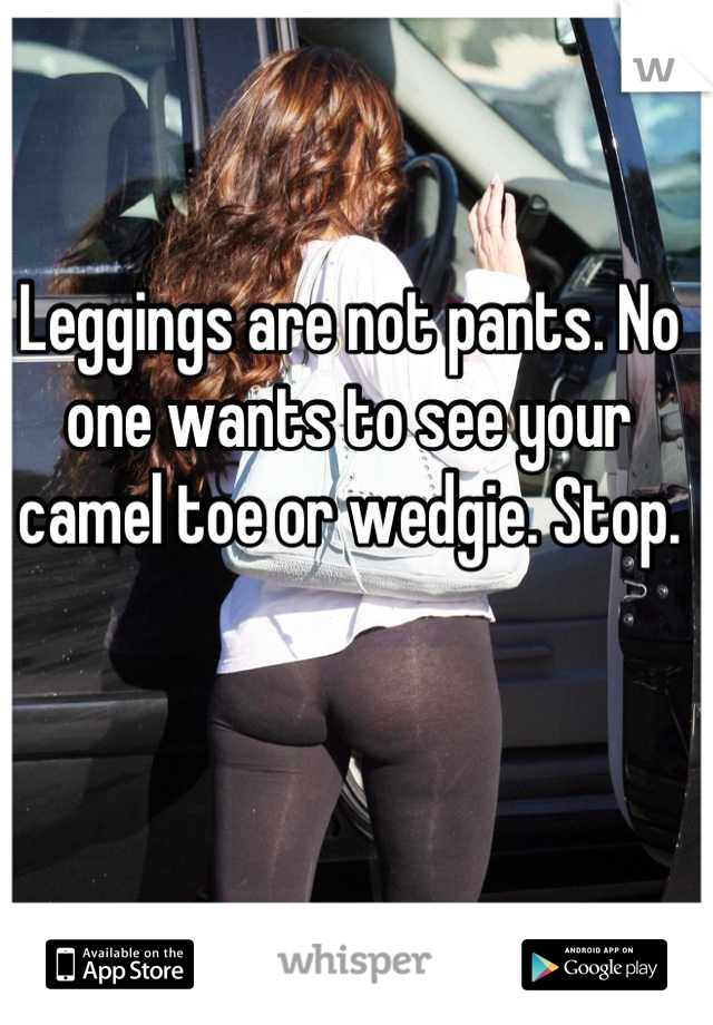 Leggings are not pants. No one wants to see your camel toe or wedgie. Stop.