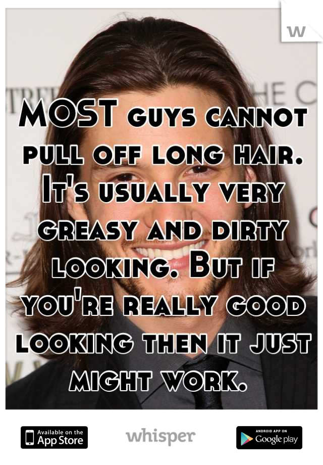 MOST guys cannot pull off long hair. It's usually very greasy and dirty looking. But if you're really good looking then it just might work. 