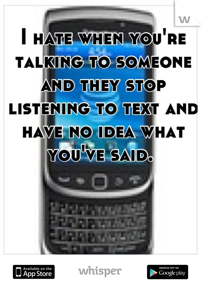 I hate when you're talking to someone and they stop listening to text and have no idea what you've said. 