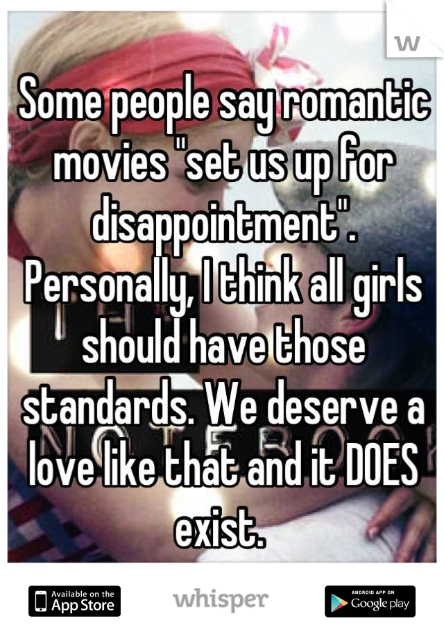 Some people say romantic movies "set us up for disappointment". Personally, I think all girls should have those standards. We deserve a love like that and it DOES exist. 