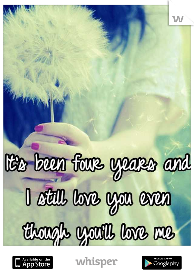 It's been four years and I still love you even though you'll love me back.