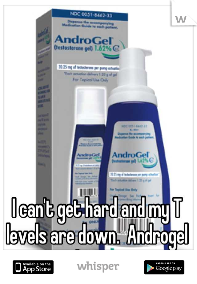 I can't get hard and my T levels are down.  Androgel to the rescue.