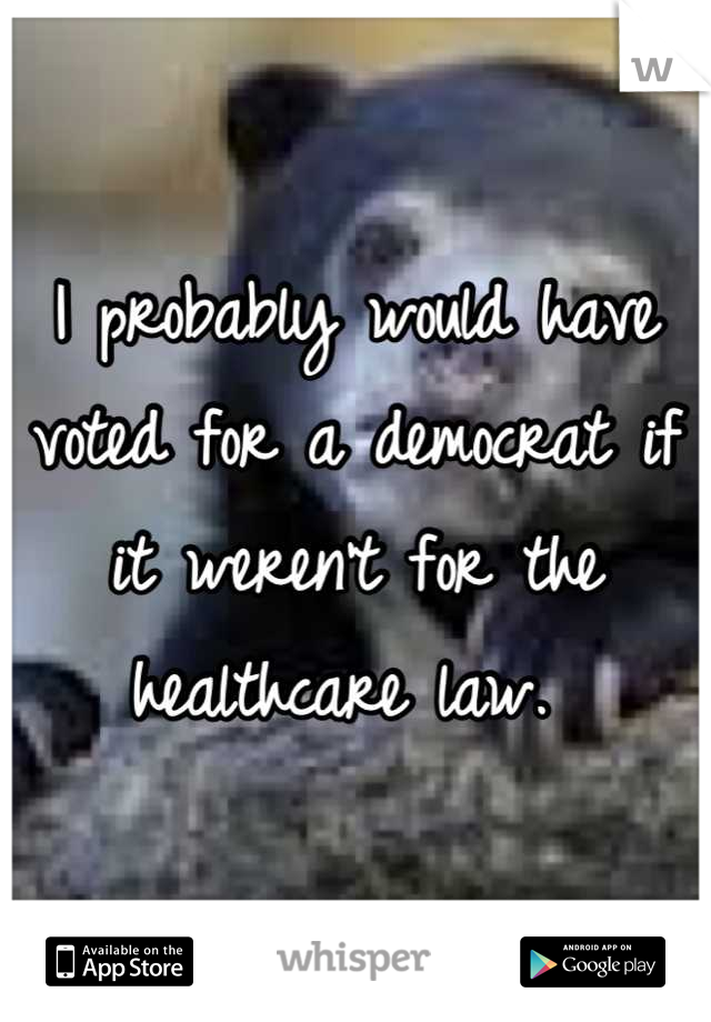 I probably would have voted for a democrat if it weren't for the healthcare law. 