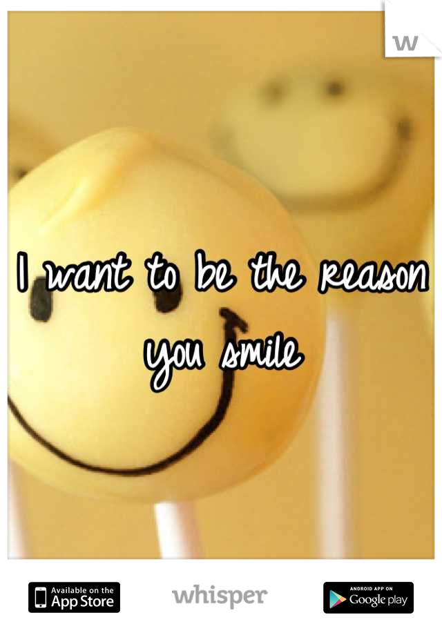 I want to be the reason you smile