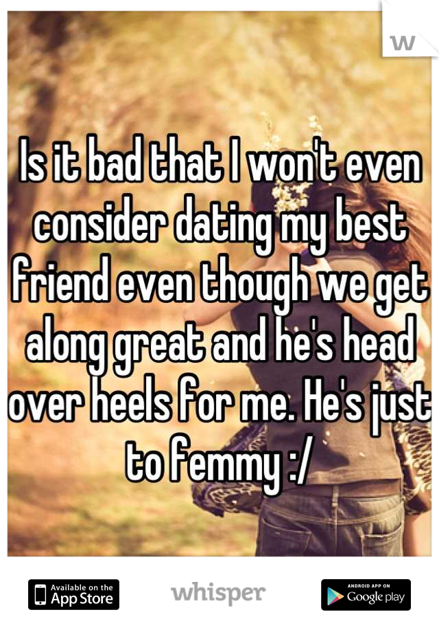 Is it bad that I won't even consider dating my best friend even though we get along great and he's head over heels for me. He's just to femmy :/