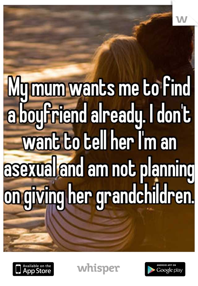 My mum wants me to find a boyfriend already. I don't want to tell her I'm an asexual and am not planning on giving her grandchildren. 