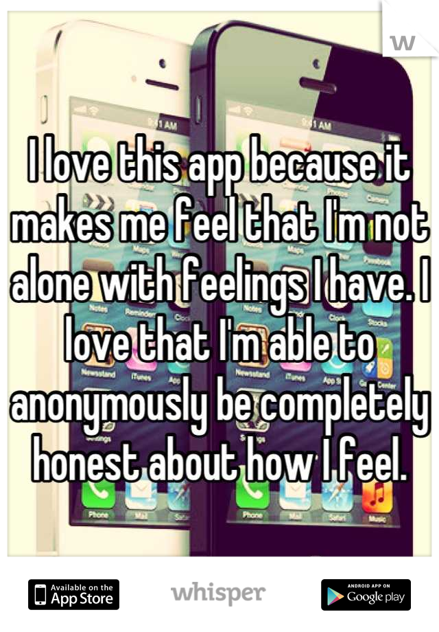 I love this app because it makes me feel that I'm not alone with feelings I have. I love that I'm able to anonymously be completely honest about how I feel.