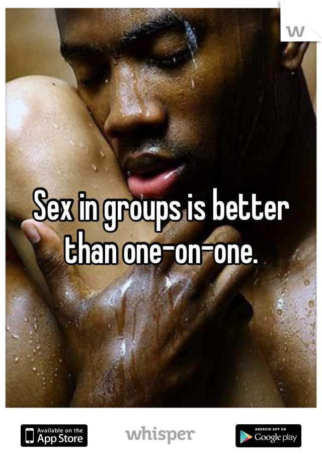 Sex in groups is better than one-on-one.