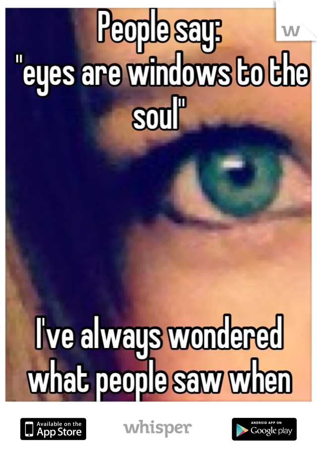 People say:
 "eyes are windows to the soul"




I've always wondered what people saw when looked into mine...