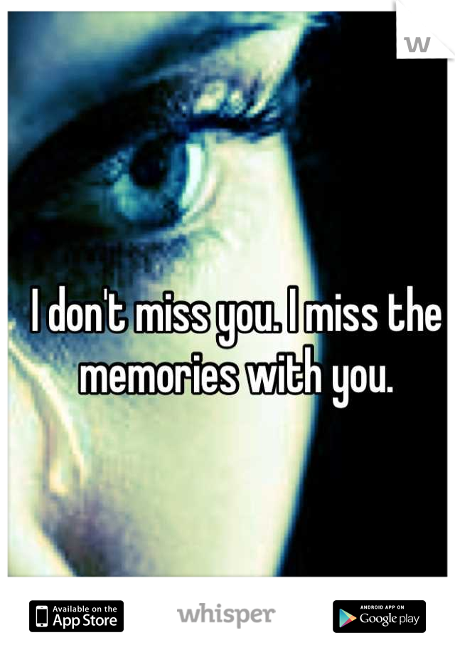 I don't miss you. I miss the memories with you.