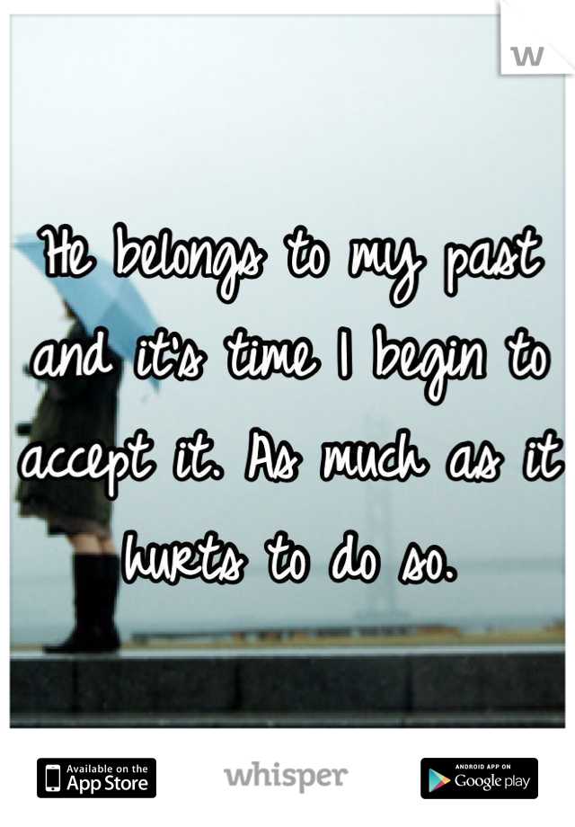 He belongs to my past and it's time I begin to accept it. As much as it hurts to do so.