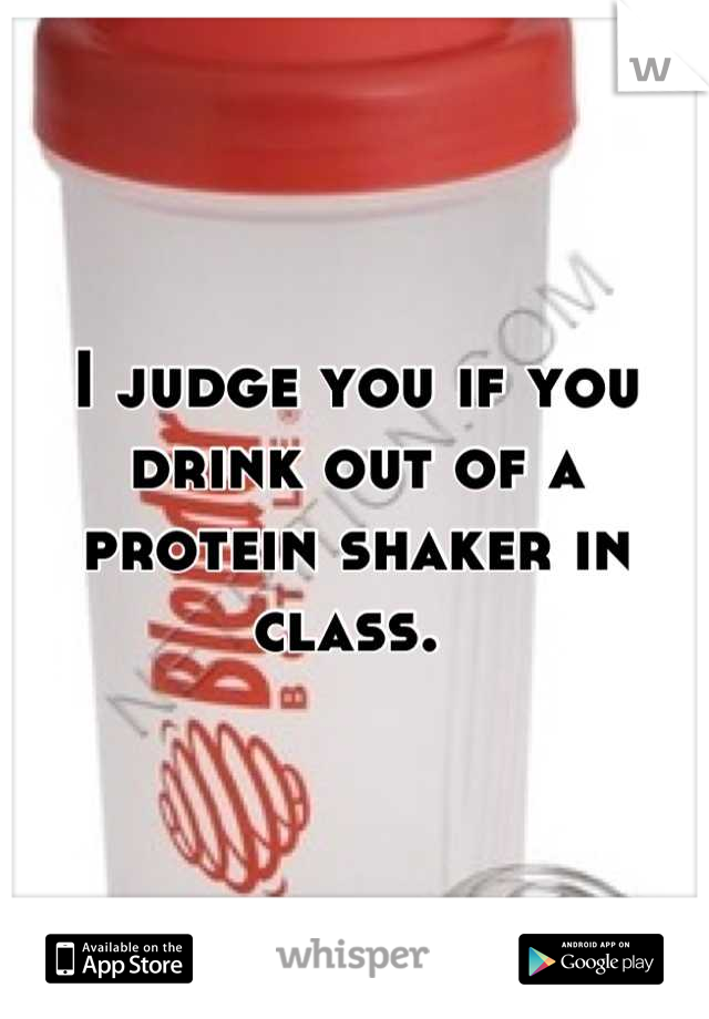 I judge you if you drink out of a protein shaker in class. 