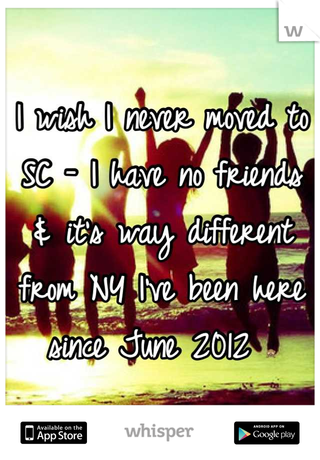 I wish I never moved to SC - I have no friends & it's way different from NY I've been here since June 2012 🙈