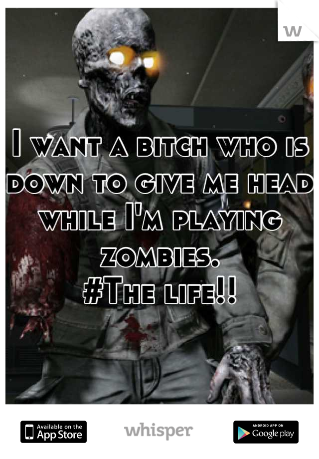 I want a bitch who is down to give me head while I'm playing zombies.
#The life!!