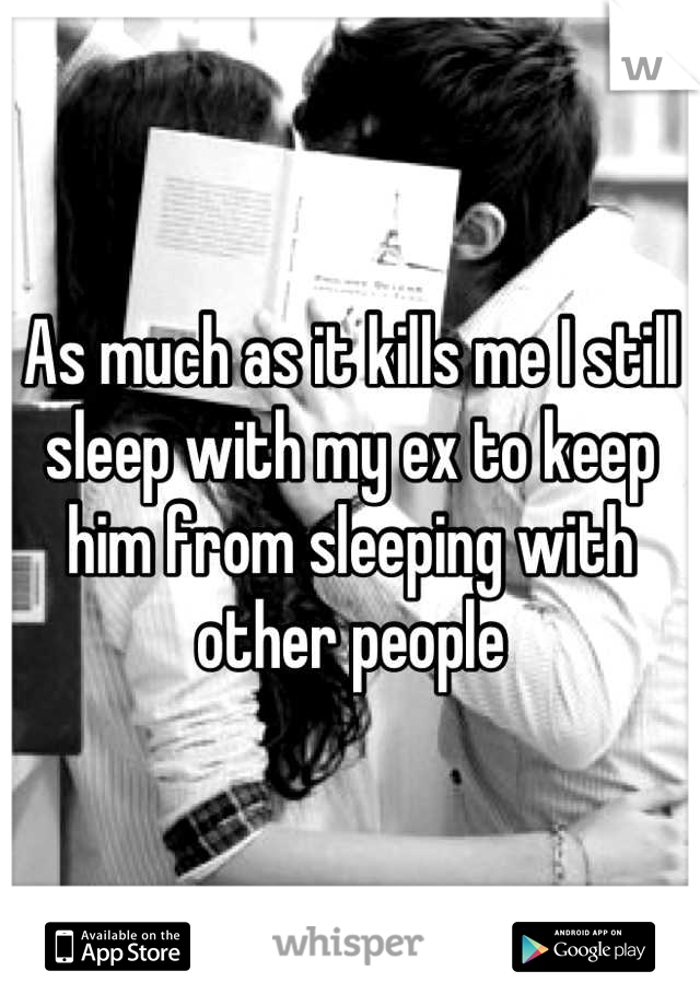 As much as it kills me I still sleep with my ex to keep him from sleeping with other people