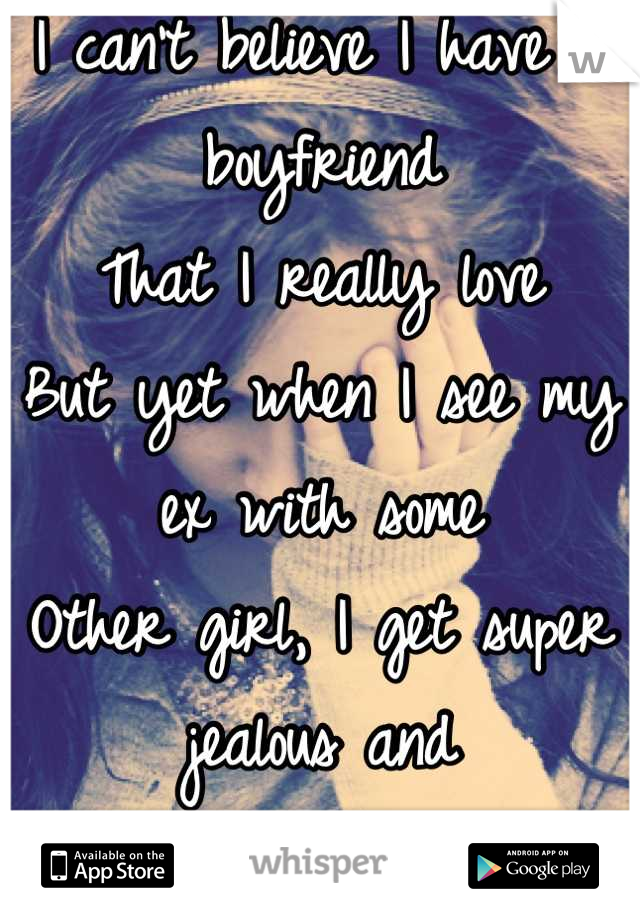 I can't believe I have a boyfriend 
That I really love 
But yet when I see my ex with some
Other girl, I get super jealous and 
Mad like your still mine 
Or something? 
