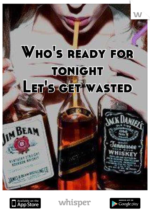 Who's ready for tonight 
Let's get wasted