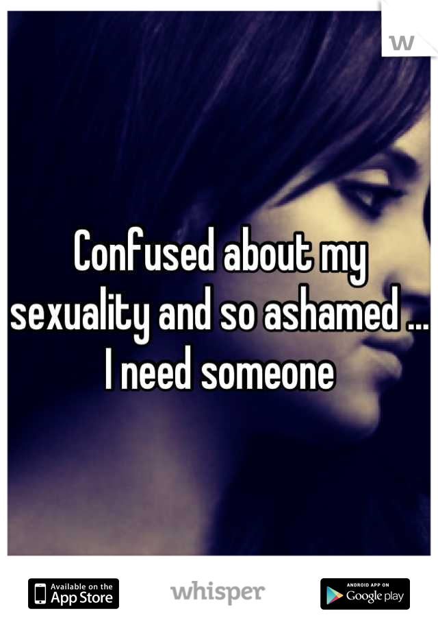 Confused about my sexuality and so ashamed ... I need someone