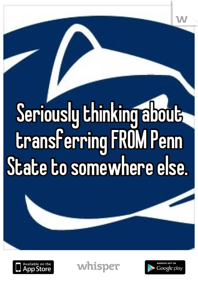 Seriously thinking about transferring FROM Penn State to somewhere else. 