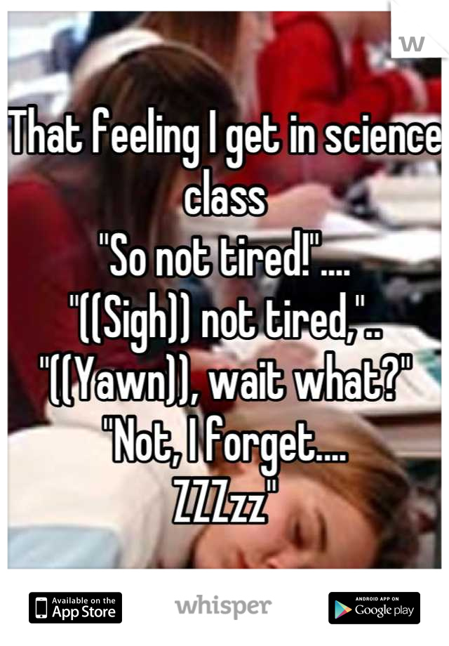 That feeling I get in science class
"So not tired!".... 
"((Sigh)) not tired,"..
"((Yawn)), wait what?"
"Not, I forget....
ZZZzz"
