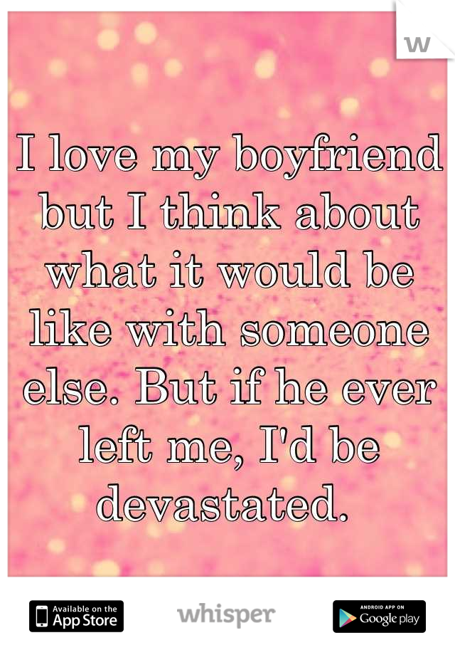 I love my boyfriend but I think about what it would be like with someone else. But if he ever left me, I'd be devastated. 