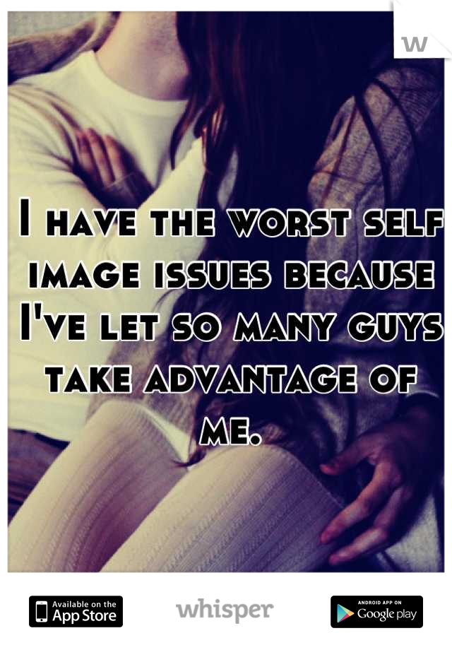 I have the worst self image issues because I've let so many guys take advantage of me.