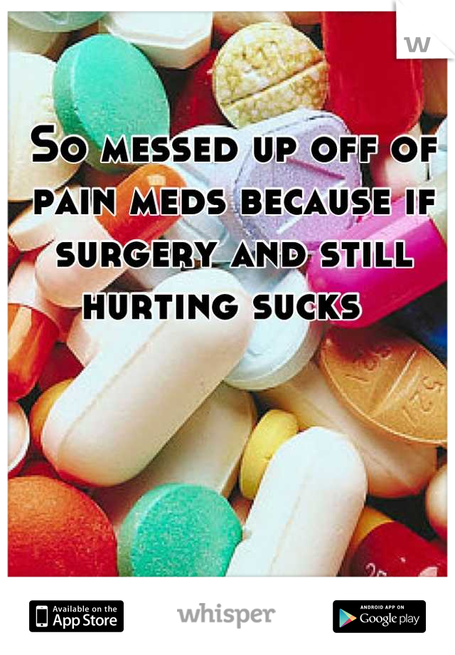 So messed up off of pain meds because if surgery and still hurting sucks  