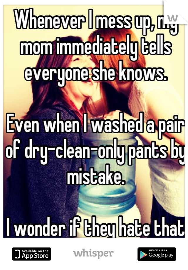 Whenever I mess up, my mom immediately tells everyone she knows. 

Even when I washed a pair of dry-clean-only pants by mistake. 

I wonder if they hate that as much as I do. 