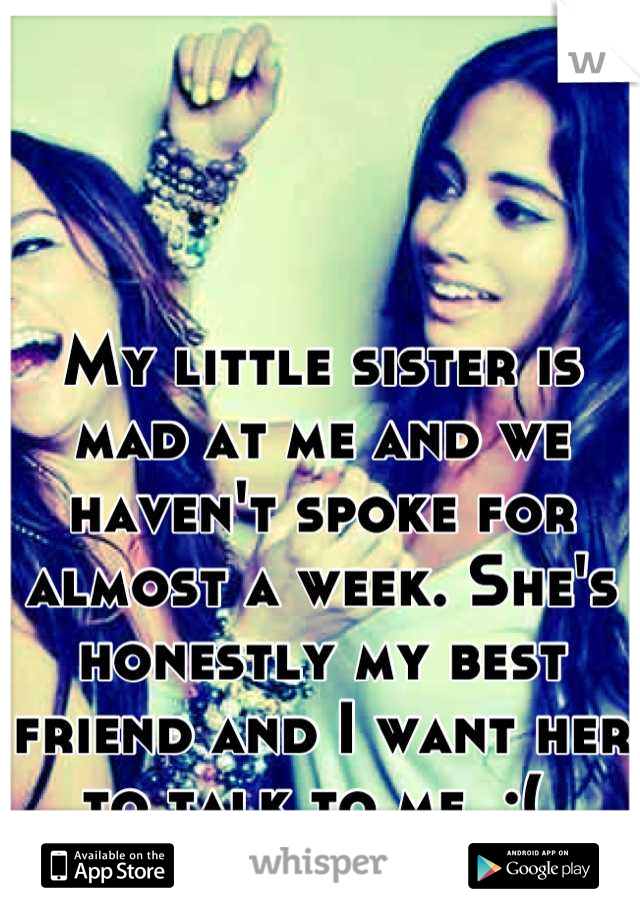 My little sister is mad at me and we haven't spoke for almost a week. She's honestly my best friend and I want her to talk to me. :( 