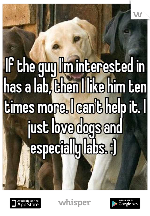 If the guy I'm interested in has a lab, then I like him ten times more. I can't help it. I just love dogs and especially labs. :) 