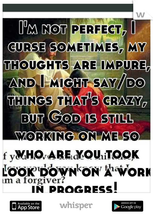 I'm not perfect, I curse sometimes, my thoughts are impure, and I might say/do things that's crazy, but God is still working on me so who are you took look down on a work in progress! 