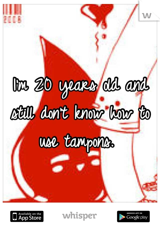 I'm 20 years old and still don't know how to use tampons. 