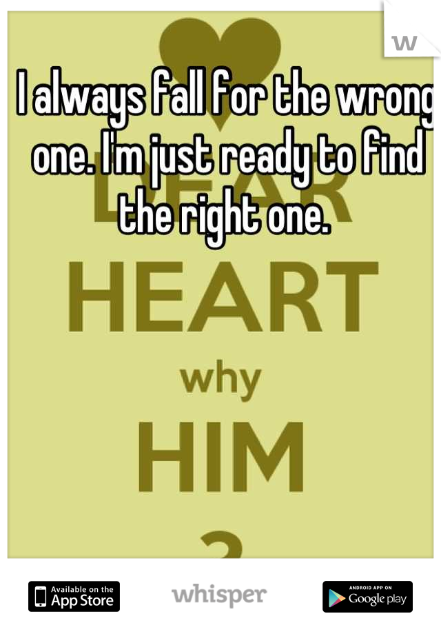 I always fall for the wrong one. I'm just ready to find the right one. 