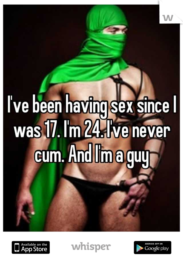 I've been having sex since I was 17. I'm 24. I've never cum. And I'm a guy