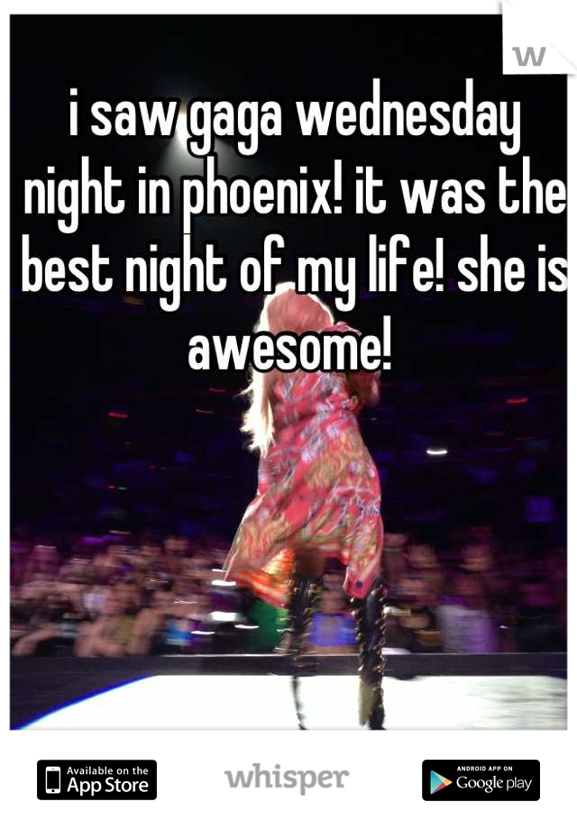 i saw gaga wednesday night in phoenix! it was the best night of my life! she is awesome! 