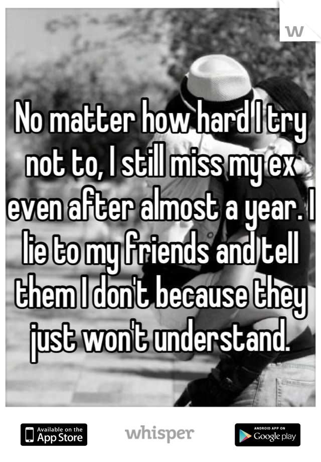 No matter how hard I try not to, I still miss my ex even after almost a year. I lie to my friends and tell them I don't because they just won't understand.